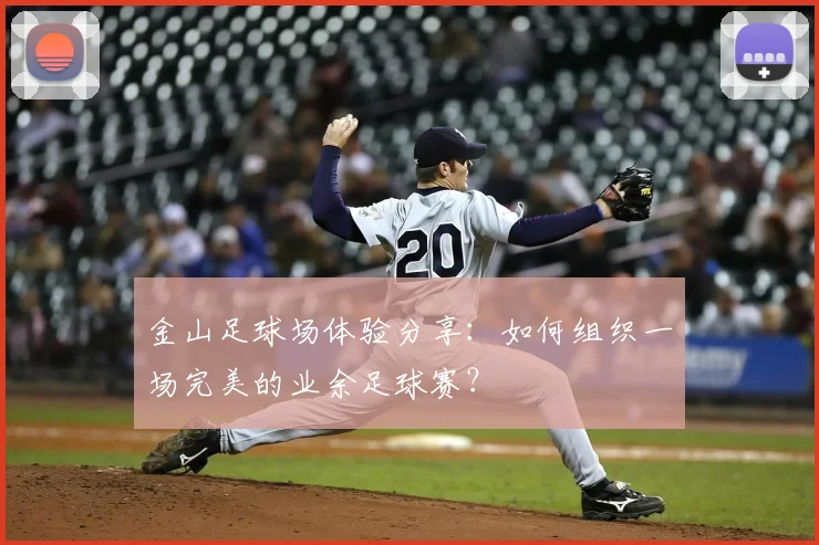金山足球场体验分享:如何组织一场完美的业余足球赛?