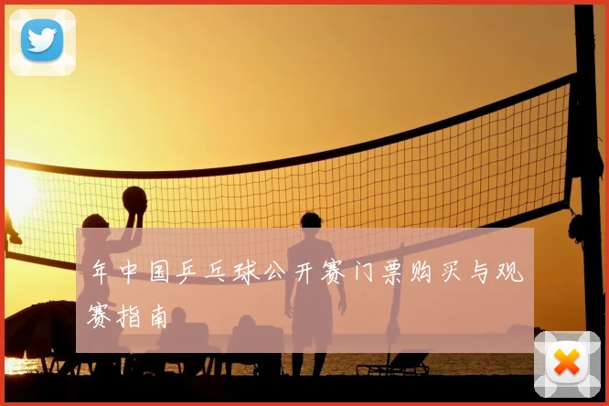 年中国乒乓球公开赛门票购买与观赛指南