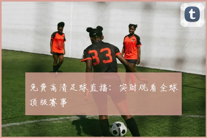 免费高清足球直播:实时观看全球顶级赛事
