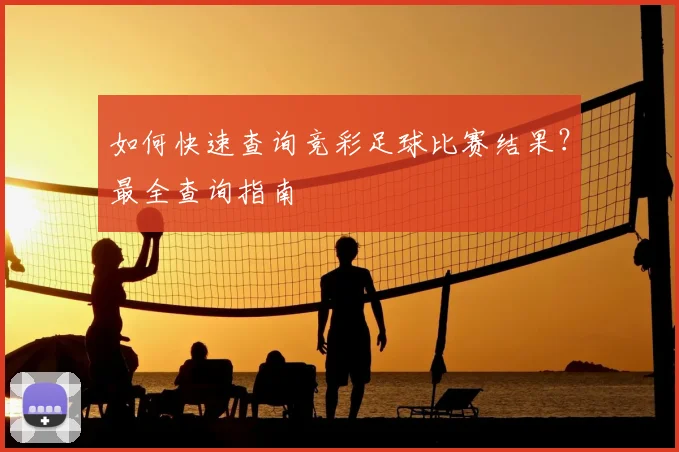 如何快速查询竞彩足球比赛结果？最全查询指南